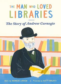 The Man Who Loved Libraries : The Story of Andrew Carnegie - Andrew Larsen