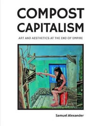 Compost Capitalism : Art and Aesthetics at the End of Empire - Samuel Alexander