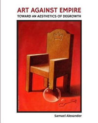 Art Against Empire : Toward an Aesthetics of Degrowth - Samuel Alexander