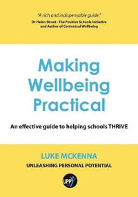 MAKING WELLBEING PRACTICAL : AN EFFECTIVE GUIDE TO HELPING SCHOOLS THRIVE - Luke McKenna