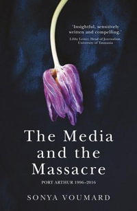 The Media and the Massacre : Port Arthur 1996-2016 - Sonya Voumard