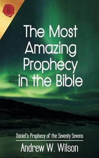 The Most Amazing Prophecy in the Bible : Daniel's Prophecy of the Seventy Sevens - Andrew W Wilson