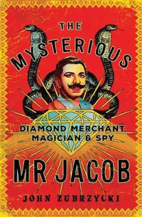 The Mysterious Mr Jacob : Diamond Merchant, Magician and Spy - John Zubrzycki