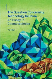 The Question Concerning Technology in China : An Essay in Cosmotechnics - Yuk Hui