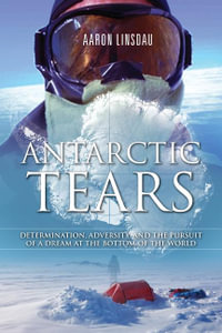 Antarctic Tears : Determination, Adversity, and the Pursuit of a Dream at the Bottom of the World - Aaron Linsdau