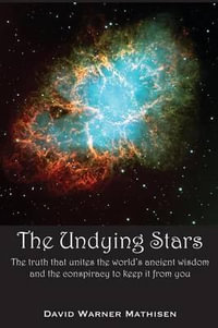 The Undying Stars : The Truth That Unites the World's Ancient Wisdom and the Conspiracy to Keep It from You - David Warner Mathisen