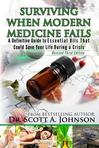 3rd Edition - Surviving When Modern Medicine Fails : A Definitive Guide to Essential Oils That Could Save Your Life During a Crisis - Dr Scott a Johnson