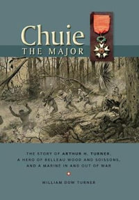 Chuie, the Major : The Story of Arthur H. Turner, a Hero at Belleau Wood and Soissons, and a Marine in and Out of War - William Dow Turner