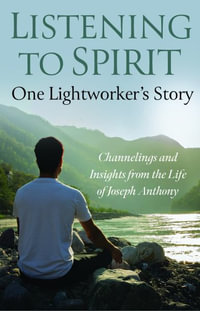 Listening to Spirit : One Lightworker's Story Channelings and Insights from the Life of Joseph Anthony - Joseph Roscoe