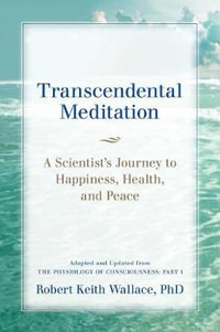 Transcendental Meditation : A Scientist's Journey to Happiness, Health, and Peace, Adapted and Updated from The Physiology of Consciousness: Part I - Robert Keith Wallace