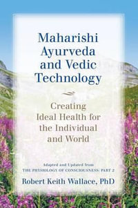 Maharishi Ayurveda and Vedic Technology : Creating Ideal Health for the Individual and World, Adapted and Updated from The Physiology of Consciousness: Part 2 - Robert Keith Wallace