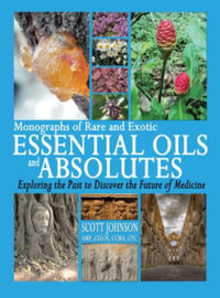 Monographs of Rare and Exotic Essential Oils and Absolutes : Exploring the Past to Discover the Future of Medicine - Scott a. Johnson