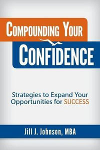 Compounding Your Confidence : Strategies to Expand Your Opportunities for Success - Jill J Johnson