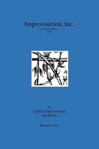 Improvisation, Inc. Revised Edition 2017 : An Applied Improvisation Handbook - Robert Lowe