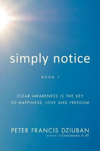 Simply Notice : Clear Awareness is the Key to Happiness, Love and Freedom - Peter Francis Dziuban