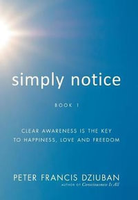 Simply Notice : Clear Awareness is the Key to Happiness, Love and Freedom - Peter Francis Dziuban