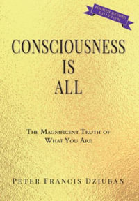 Consciousness Is All : The Magnificent Truth of What You Are - Peter Francis Dziuban