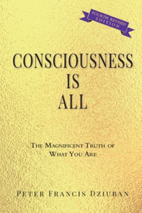 Consciousness Is All : The Magnificent Truth of What You Are - Peter Francis Dziuban