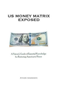 U.S. Money Matrix Exposed : A Patriot's Guide of Essential Knowledge for Restoring America to Honor-(Premiere Hardcover Edition) - Ryan Hanson