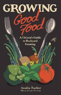 Growing Good Food : A Citizen's Guide to Backyard Farming - Acadia Tucker