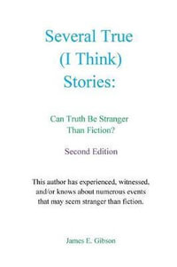 Several True (I Think) Stories : Can Truth Be Stranger Than Fiction? - James E Gibson