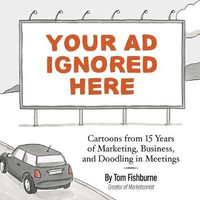 Your Ad Ignored Here : Cartoons from 15 Years of Marketing, Business, and Doodling in Meetings - Tom Fishburne