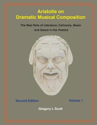 Aristotle on Dramatic Musical Composition : The Real Role of Literature, Catharsis, Music and Dance in the Poetics - Gregory L. Scott