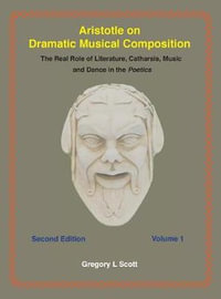 Aristotle on Dramatic Musical Composition : The Real Role of Literature, Catharsis, Music and Dance in the POETICS - Gregory Scott