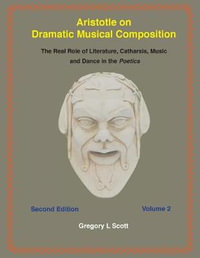 Aristotle on Dramatic Musical Composition : The Real Role of Literature, Catharsis, Music and Dance in the Poetics - Gregory L. Scott