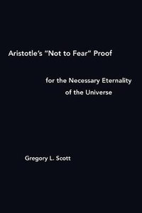 Aristotle's "Not to Fear" Proof for the Necessary Eternality of the Universe - Gregory L. Scott