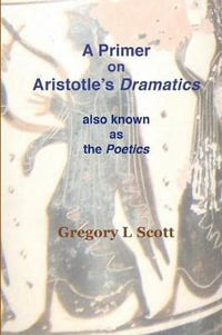 A Primer on Aristotle's DRAMATICS : also known as the POETICS - Gregory L Scott