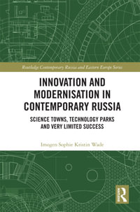 Innovation and Modernisation in Contemporary Russia : Science Towns, Technology Parks and Very Limited Success - Imogen Sophie Kristin Wade