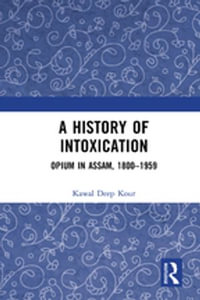 A History of Intoxication : Opium in Assam, 1800-1959 - Kawal Deep Kour