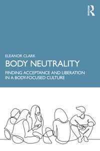 Body Neutrality : Finding Acceptance and Liberation in a Body-Focused Culture - Eleanor Clark