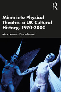 Mime into Physical Theatre : A UK Cultural History 1970-2000 - Mark Evans