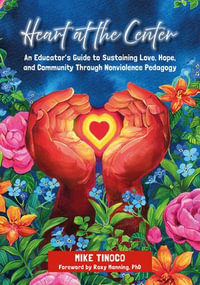 Heart at the Center : An Educator's Guide to Sustaining Love, Hope, and Community Through Nonviolence Pedagogy - Mike Tinoco