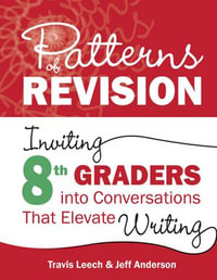 Patterns of Revision, Grade 8 : Inviting 8th Graders into Conversations That Elevate Writing - Travis Leech