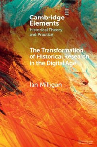 The Transformation of Historical Research in the Digital Age : Elements in Historical Theory and Practice - Ian Milligan