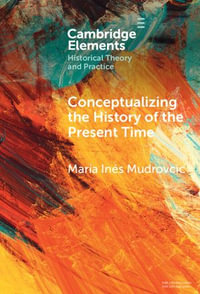 Conceptualizing the History of the Present Time : Elements in Historical Theory and Practice - María Inés Mudrovcic