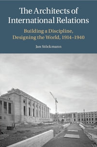 The Architects of International Relations : Building a Discipline, Designing the World, 1914-1940 - Jan StÃ¶ckmann