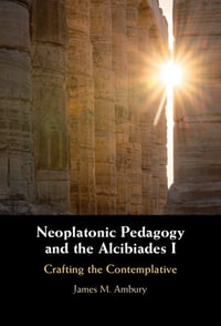 Neoplatonic Pedagogy and the Alcibiades I : Crafting the Contemplative - James M. Ambury