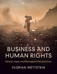 Business and Human Rights : Ethical, Legal, and Managerial Perspectives - Florian Wettstein