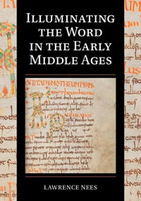 Illuminating the Word in the Early Middle Ages : Cambridge Studies in Palaeography and Codicology - Lawrence Nees