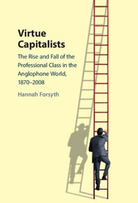 Virtue Capitalists : The Rise and Fall of the Professional Class in the Anglophone World, 1870-2008 - Hannah Forsyth