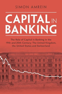 Capital in Banking : The Role of Capital in Banking in the 19th and 20th Century: The United Kingdom, the United States and Switzerland - Simon Amrein