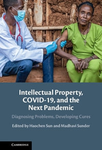 Intellectual Property, COVID-19 and the Next Pandemic : Diagnosing Problems, Developing Cures - Haochen Sun