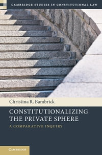 Constitutionalizing the Private Sphere : A Comparative Inquiry - Christina R. Bambrick