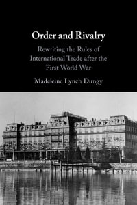 Order and Rivalry : Rewriting the Rules of International Trade after the First World War - Madeleine Lynch  Dungy