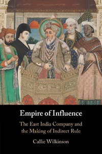 Empire of Influence : The East India Company and the Making of Indirect Rule - Callie  Wilkinson