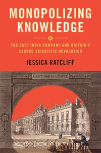 Monopolizing Knowledge : The East India Company and Britain's Second Scientific Revolution - Jessica Ratcliff